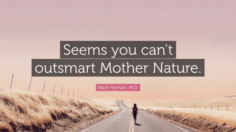 Mark Hyman, M.D. Quote: “Seems you can’t outsmart Mother Nature.”