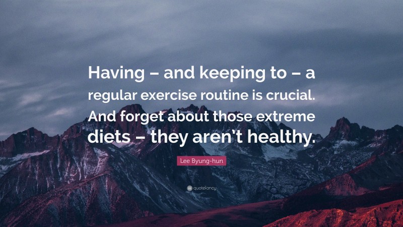 Lee Byung-hun Quote: “Having – and keeping to – a regular exercise routine is crucial. And forget about those extreme diets – they aren’t healthy.”