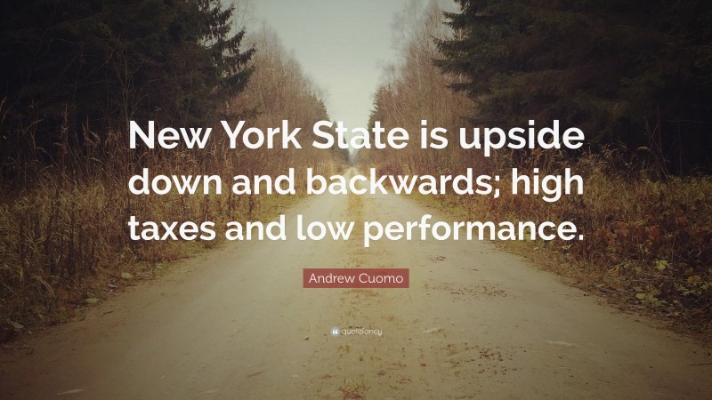 Andrew Cuomo Quote: “New York State is upside down and backwards; high taxes and low performance.”