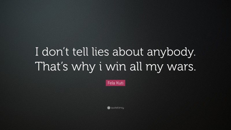 Fela Kuti Quote: “I don’t tell lies about anybody. That’s why i win all my wars.”