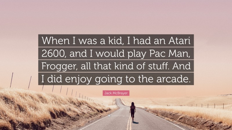 Jack McBrayer Quote: “When I was a kid, I had an Atari 2600, and I would play Pac Man, Frogger, all that kind of stuff. And I did enjoy going to the arcade.”