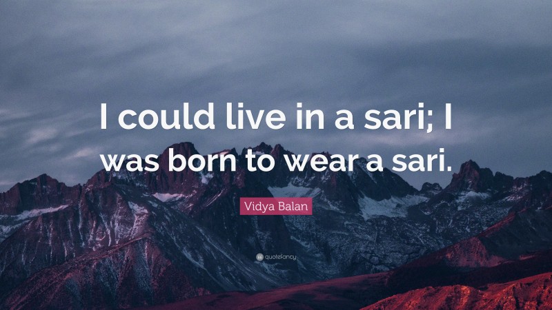 Vidya Balan Quote: “I could live in a sari; I was born to wear a sari.”
