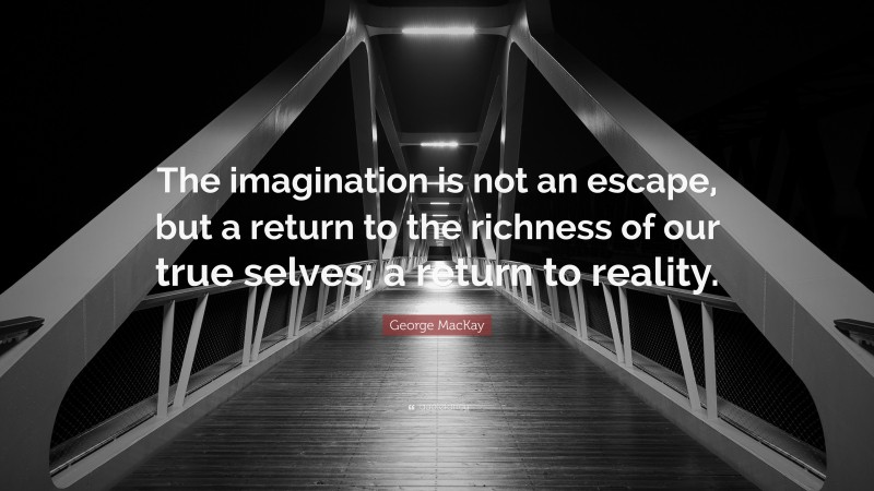 George MacKay Quote: “The imagination is not an escape, but a return to the richness of our true selves; a return to reality.”