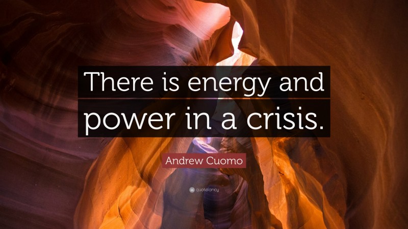 Andrew Cuomo Quote: “There is energy and power in a crisis.”