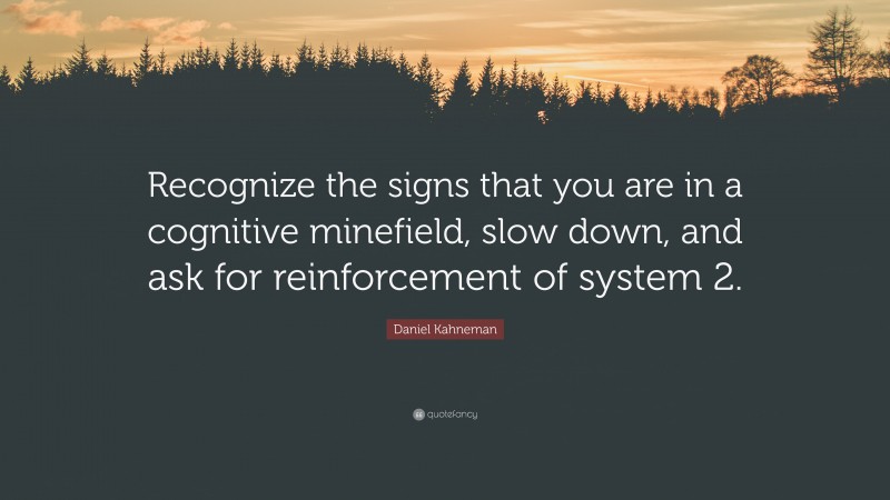 Daniel Kahneman Quote: “Recognize the signs that you are in a cognitive minefield, slow down, and ask for reinforcement of system 2.”
