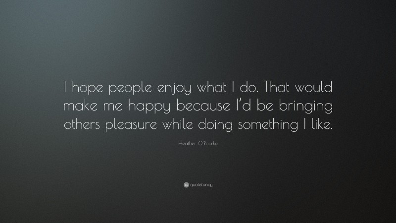 Heather O'Rourke Quote: “I hope people enjoy what I do. That would make me happy because I’d be bringing others pleasure while doing something I like.”