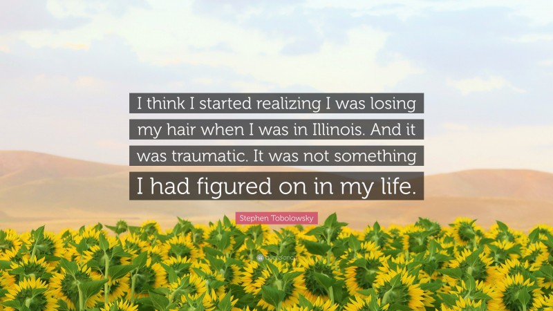 Stephen Tobolowsky Quote: “I think I started realizing I was losing my hair when I was in Illinois. And it was traumatic. It was not something I had figured on in my life.”
