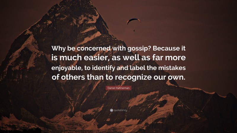 Daniel Kahneman Quote: “Why be concerned with gossip? Because it is much easier, as well as far more enjoyable, to identify and label the mistakes of others than to recognize our own.”