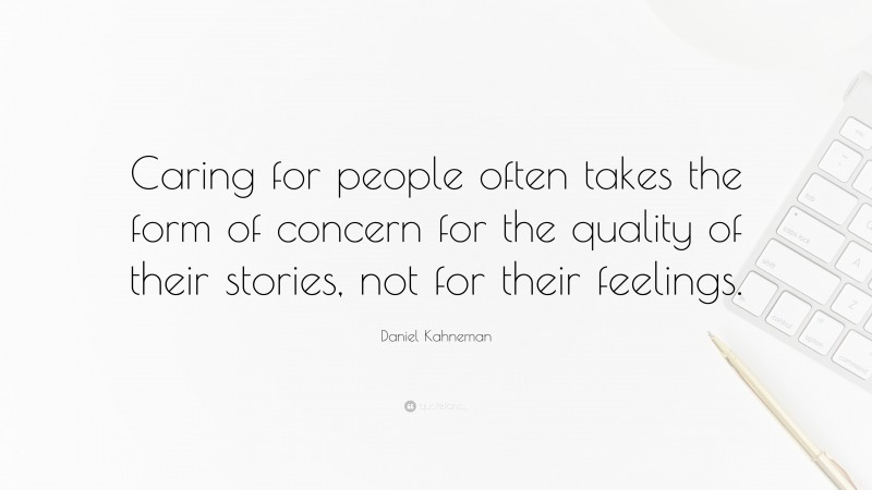 Daniel Kahneman Quote: “Caring for people often takes the form of concern for the quality of their stories, not for their feelings.”