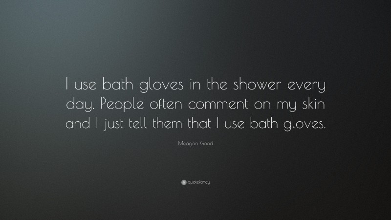 Meagan Good Quote: “I use bath gloves in the shower every day. People often comment on my skin and I just tell them that I use bath gloves.”