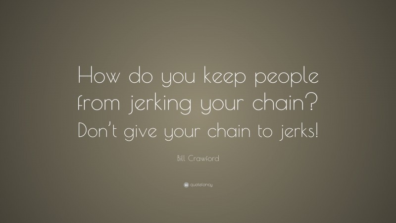 Bill Crawford Quote: “How do you keep people from jerking your chain? Don’t give your chain to jerks!”