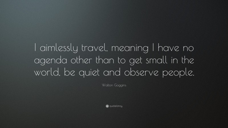 Walton Goggins Quote: “I aimlessly travel, meaning I have no agenda other than to get small in the world, be quiet and observe people.”