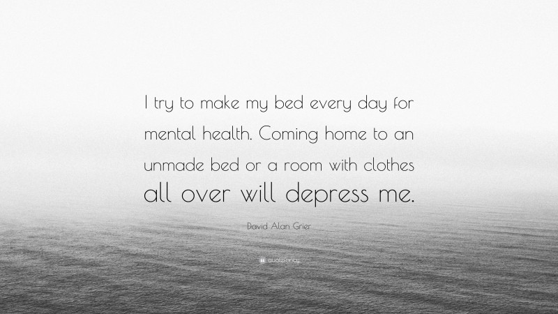 David Alan Grier Quote: “I try to make my bed every day for mental health. Coming home to an unmade bed or a room with clothes all over will depress me.”