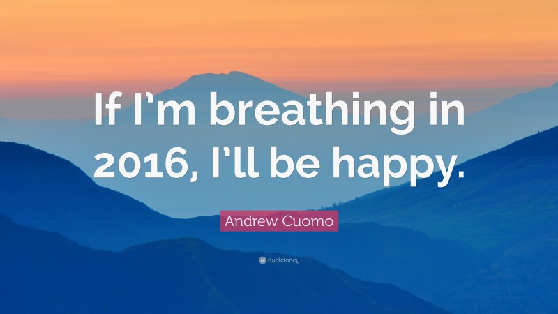 Andrew Cuomo Quote: “If I’m breathing in 2016, I’ll be happy.”