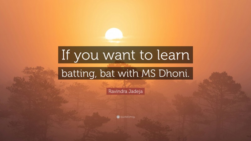 Ravindra Jadeja Quote: “If you want to learn batting, bat with MS Dhoni.”