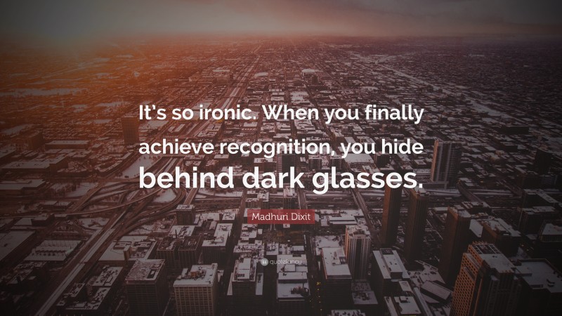 Madhuri Dixit Quote: “It’s so ironic. When you finally achieve recognition, you hide behind dark glasses.”