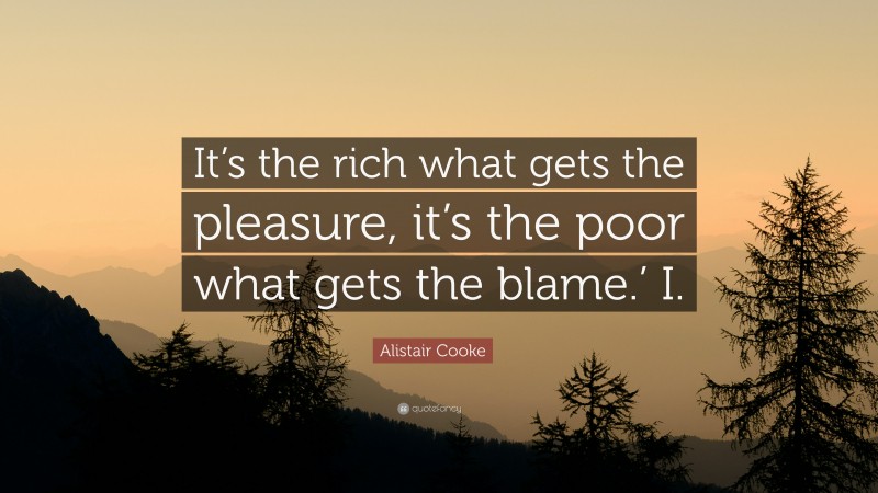 Alistair Cooke Quote: “It’s the rich what gets the pleasure, it’s the poor what gets the blame.’ I.”