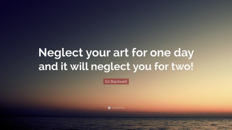 Ed Blackwell Quote: “Neglect your art for one day and it will neglect you for two!”