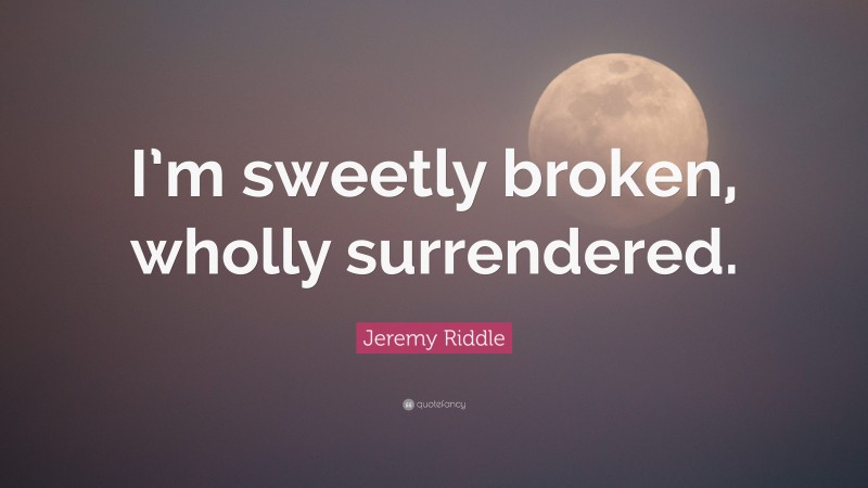 Jeremy Riddle Quote: “I’m sweetly broken, wholly surrendered.”