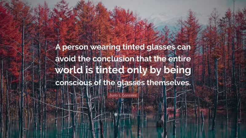 Justo L. Gonzalez Quote: “A person wearing tinted glasses can avoid the conclusion that the entire world is tinted only by being conscious of the glasses themselves.”
