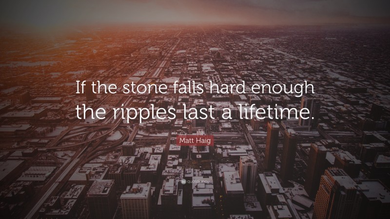 Matt Haig Quote: “If the stone falls hard enough the ripples last a lifetime.”