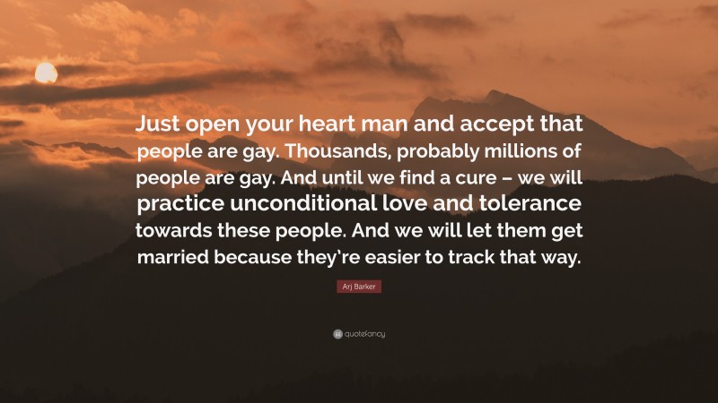 Arj Barker Quote: “Just open your heart man and accept that people are gay. Thousands, probably millions of people are gay. And until we find a cure – we will practice unconditional love and tolerance towards these people. And we will let them get married because they’re easier to track that way.”