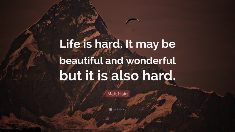 Matt Haig Quote: “Life is hard. It may be beautiful and wonderful but it is also hard.”