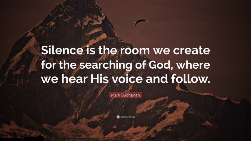 Mark Buchanan Quote: “Silence is the room we create for the searching of God, where we hear His voice and follow.”