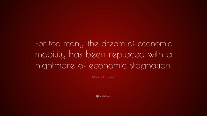 Mario M. Cuomo Quote: “For too many, the dream of economic mobility has been replaced with a nightmare of economic stagnation.”