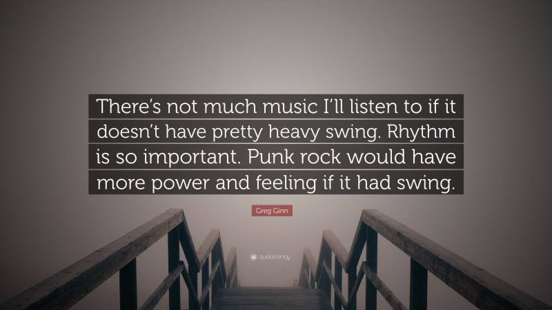Greg Ginn Quote: “There’s not much music I’ll listen to if it doesn’t have pretty heavy swing. Rhythm is so important. Punk rock would have more power and feeling if it had swing.”