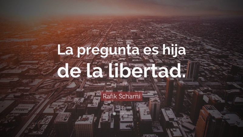 Rafik Schami Quote: “La pregunta es hija de la libertad.”