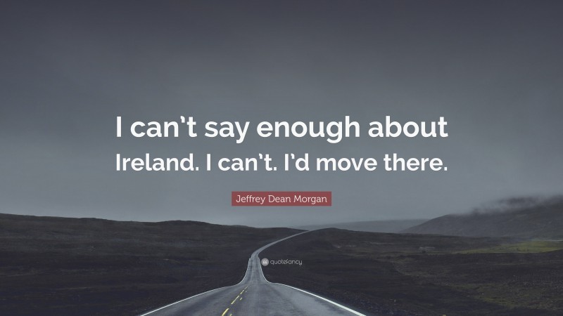 Jeffrey Dean Morgan Quote: “I can’t say enough about Ireland. I can’t. I’d move there.”