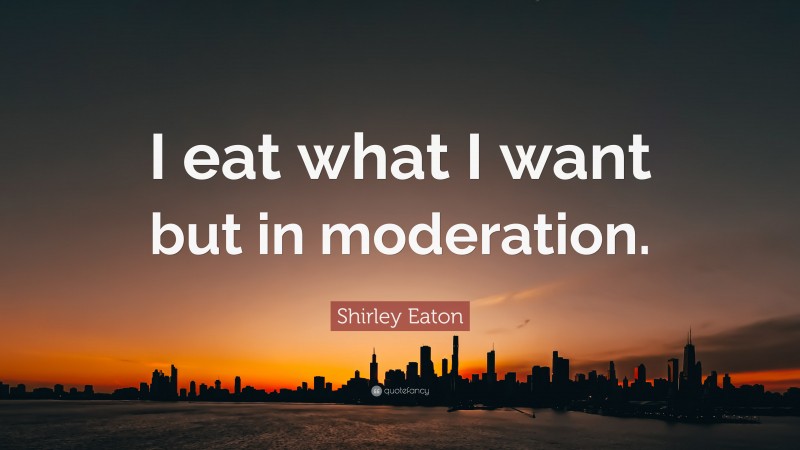 Shirley Eaton Quote: “I eat what I want but in moderation.”