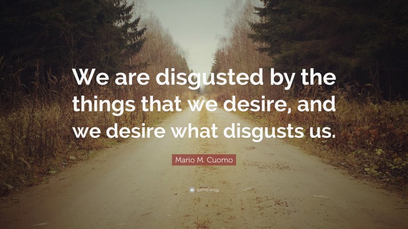 Mario M. Cuomo Quote: “We are disgusted by the things that we desire, and we desire what disgusts us.”