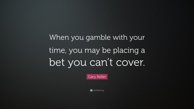 Gary Keller Quote: “When you gamble with your time, you may be placing a bet you can’t cover.”