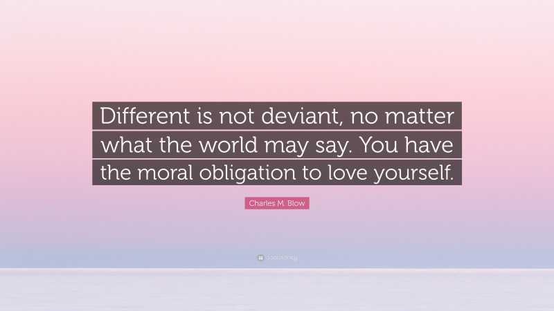 Charles M. Blow Quote: “Different is not deviant, no matter what the world may say. You have the moral obligation to love yourself.”