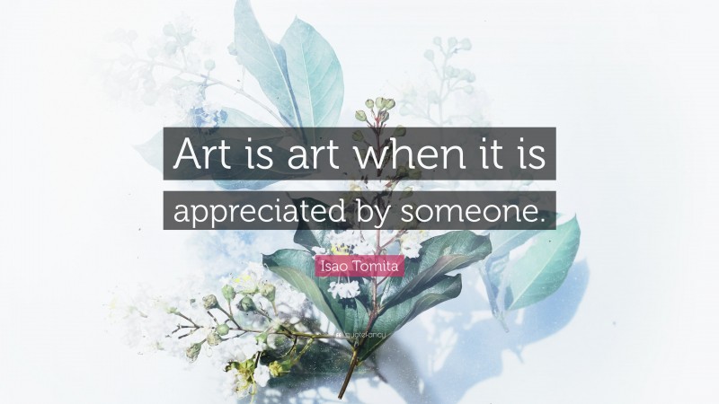 Isao Tomita Quote: “Art is art when it is appreciated by someone.”