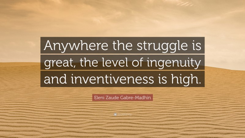 Eleni Zaude Gabre-Madhin Quote: “Anywhere the struggle is great, the level of ingenuity and inventiveness is high.”