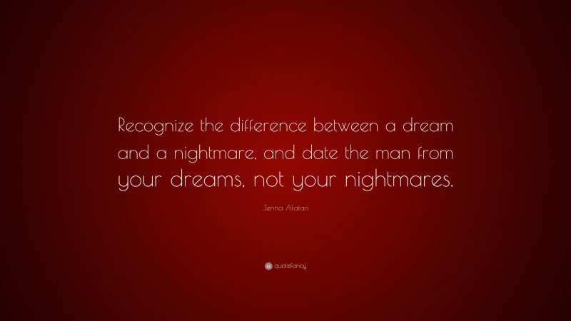 Jenna Alatari Quote: “Recognize the difference between a dream and a nightmare, and date the man from your dreams, not your nightmares.”