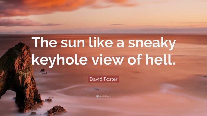 David Foster Quote: “The sun like a sneaky keyhole view of hell.”