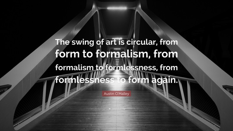 Austin O'Malley Quote: “The swing of art is circular, from form to formalism, from formalism to formlessness, from formlessness to form again.”