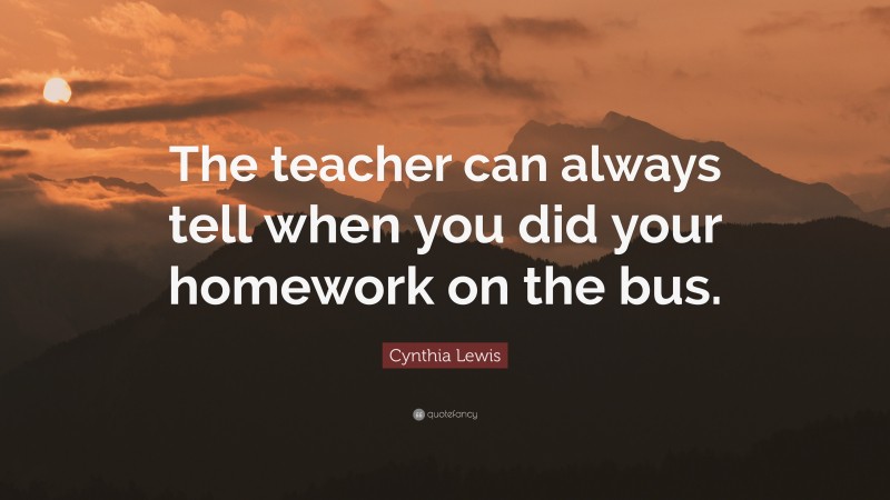 Cynthia Lewis Quote: “The teacher can always tell when you did your homework on the bus.”