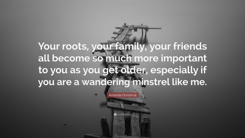 Amanda Donohoe Quote: “Your roots, your family, your friends all become so much more important to you as you get older, especially if you are a wandering minstrel like me.”