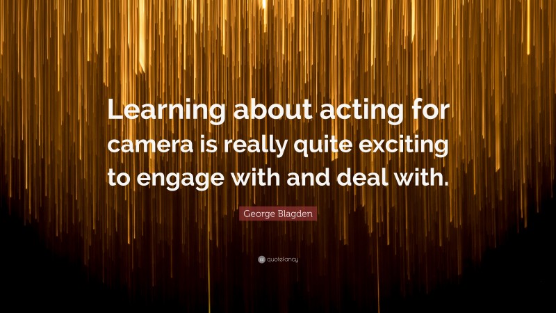 George Blagden Quote: “Learning about acting for camera is really quite exciting to engage with and deal with.”