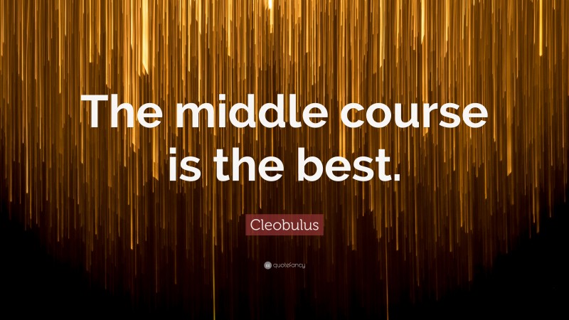 Cleobulus Quote: “The middle course is the best.”