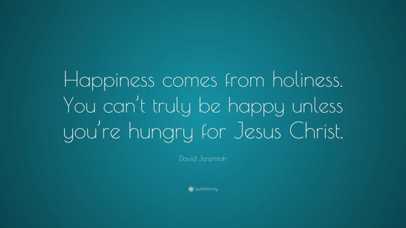 David Jeremiah Quote: “Happiness comes from holiness. You can’t truly be happy unless you’re hungry for Jesus Christ.”