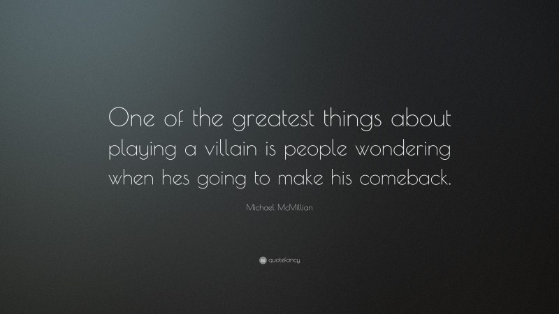 Michael McMillian Quote: “One of the greatest things about playing a villain is people wondering when hes going to make his comeback.”