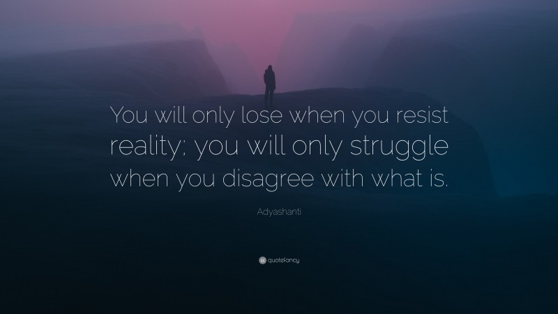 Adyashanti Quote: “You will only lose when you resist reality; you will only struggle when you disagree with what is.”