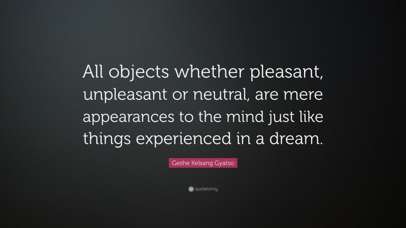Geshe Kelsang Gyatso Quote: “All objects whether pleasant, unpleasant or neutral, are mere appearances to the mind just like things experienced in a dream.”