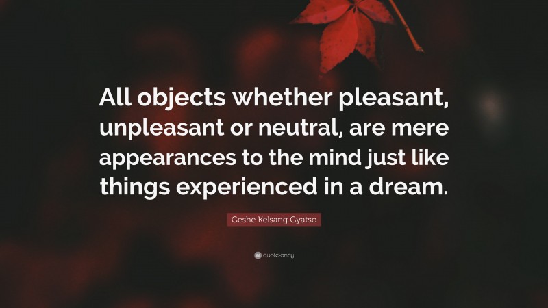 Geshe Kelsang Gyatso Quote: “All objects whether pleasant, unpleasant or neutral, are mere appearances to the mind just like things experienced in a dream.”